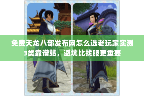 免费天龙八部发布网怎么选老玩家实测3类靠谱站，避坑比找服更重要