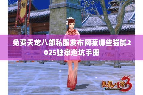 免费天龙八部私服发布网藏哪些猫腻2025独家避坑手册