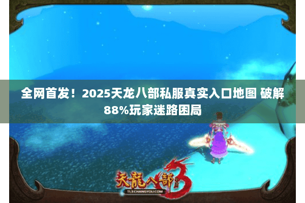 全网首发!2025天龙八部私服真实入口地图 破解88%玩家迷路困局 全网首发!2025天龙八部私服真实入口地图 破解88%玩家迷路困局