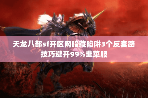 天龙八部sf开区网暗藏陷阱3个反套路技巧避开99%韭菜服