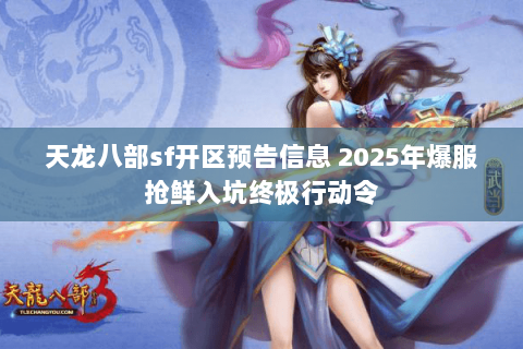 天龙八部sf开区预告信息 2025年爆服抢鲜入坑终极行动令