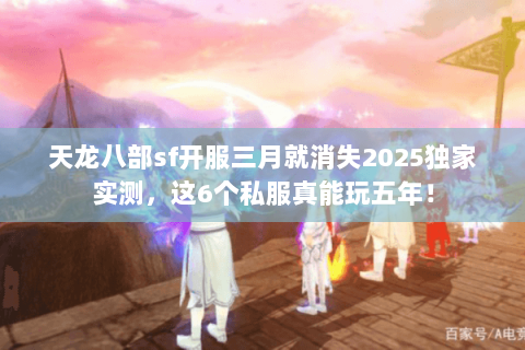 天龙八部sf开服三月就消失2025独家实测，这6个私服真能玩五年！