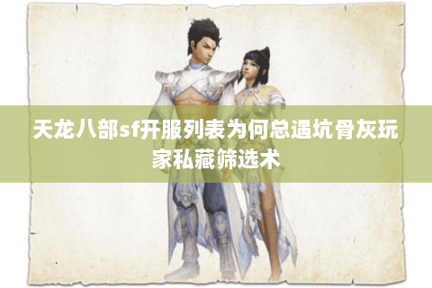 天龙八部sf开服列表为何总遇坑骨灰玩家私藏筛选术