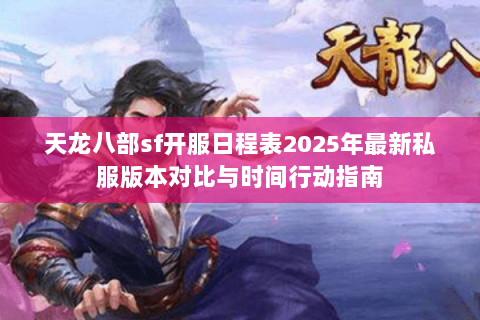 天龙八部sf开服日程表2025年最新私服版本对比与时间行动指南