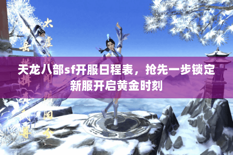 天龙八部sf开服日程表，抢先一步锁定新服开启黄金时刻