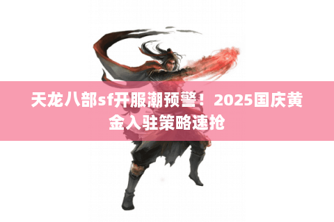 天龙八部sf开服潮预警！2025国庆黄金入驻策略速抢