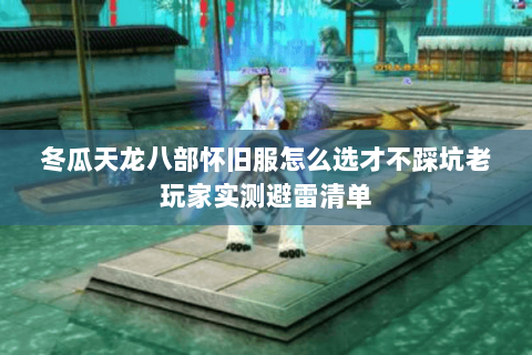 冬瓜天龙八部怀旧服怎么选才不踩坑老玩家实测避雷清单