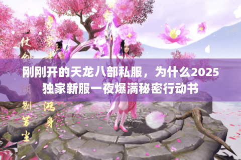 刚刚开的天龙八部私服,为什么2025独家新服一夜爆满秘密行动书 刚刚开的天龙八部私服,为什么2025独家新服一夜爆满秘密行动书
