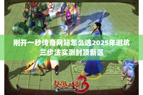 刚开一秒传奇网站怎么选2025年避坑三步法实测封顶新区