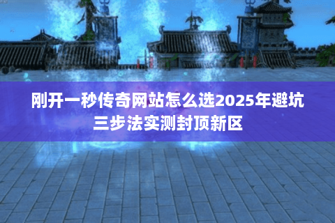 刚开一秒传奇网站怎么选2025年避坑三步法实测封顶新区