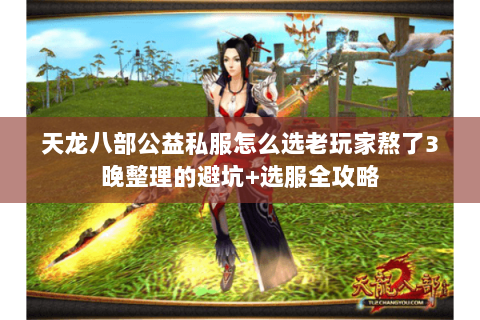 天龙八部公益私服怎么选老玩家熬了3晚整理的避坑+选服全攻略 天龙八部公益私服怎么选老玩家熬了3晚整理的避坑+选服全攻略