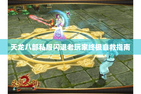 天龙八部私服闪退老玩家终极自救指南