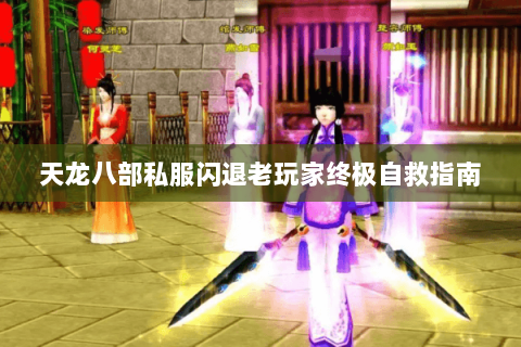 天龙八部私服闪退老玩家终极自救指南