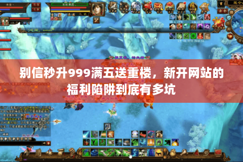 别信秒升999满五送重楼,新开网站的福利陷阱到底有多坑 别信秒升999满五送重楼,新开网站的福利陷阱到底有多坑
