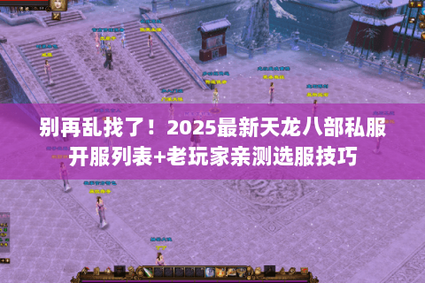 别再乱找了!2025最新天龙八部私服开服列表+老玩家亲测选服技巧 别再乱找了!2025最新天龙八部私服开服列表+老玩家亲测选服技巧