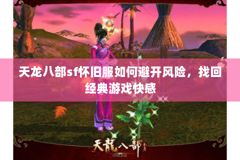 天龙八部sf怀旧服如何避开风险，找回经典游戏快感