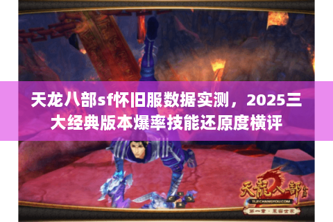天龙八部sf怀旧服数据实测，2025三大经典版本爆率技能还原度横评