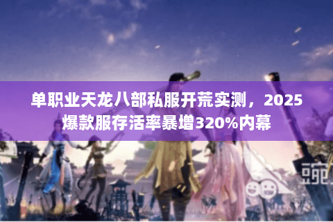 单职业天龙八部私服开荒实测,2025爆款服存活率暴增320%内幕 单职业天龙八部私服开荒实测,2025爆款服存活率暴增320%内幕