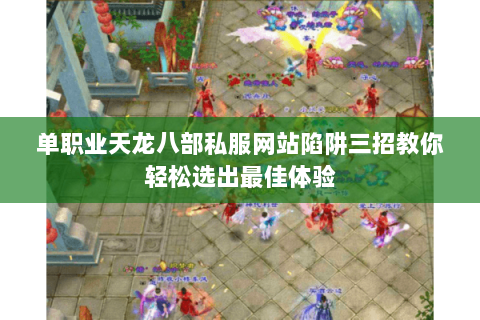 单职业天龙八部私服网站陷阱三招教你轻松选出最佳体验