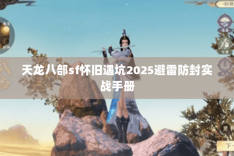 天龙八部sf怀旧遇坑2025避雷防封实战手册