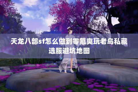 天龙八部sf怎么做到零氪爽玩老鸟私藏选服避坑地图
