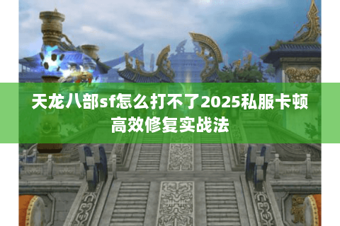 天龙八部sf怎么打不了2025私服卡顿高效修复实战法