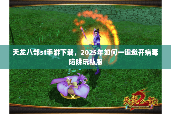 天龙八部sf手游下载，2025年如何一键避开病毒陷阱玩私服