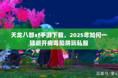 天龙八部sf手游下载，2025年如何一键避开病毒陷阱玩私服