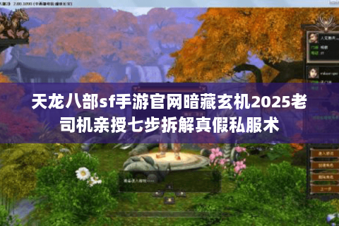 天龙八部sf手游官网暗藏玄机2025老司机亲授七步拆解真假私服术