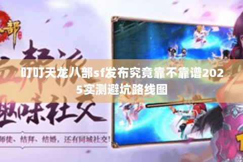 叮叮天龙八部sf发布究竟靠不靠谱2025实测避坑路线图