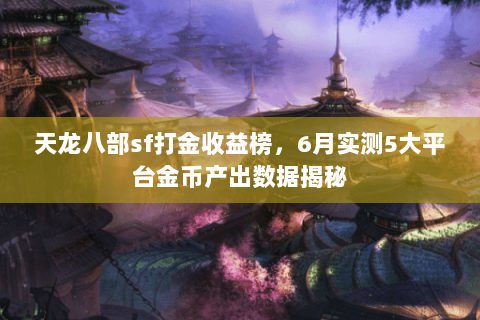 天龙八部sf打金收益榜，6月实测5大平台金币产出数据揭秘