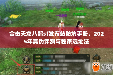 合击天龙八部sf发布站防坑手册,2025年真伪评测与独家选址法 合击天龙八部sf发布站防坑手册,2025年真伪评测与独家选址法