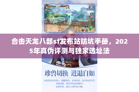 合击天龙八部sf发布站防坑手册,2025年真伪评测与独家选址法 合击天龙八部sf发布站防坑手册,2025年真伪评测与独家选址法