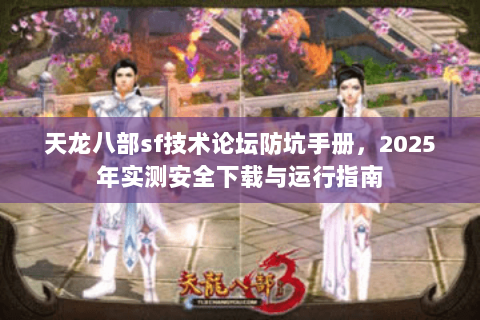 天龙八部sf技术论坛防坑手册，2025年实测安全下载与运行指南
