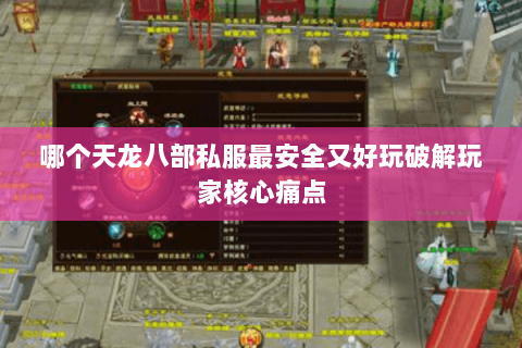 哪个天龙八部私服最安全又好玩破解玩家核心痛点