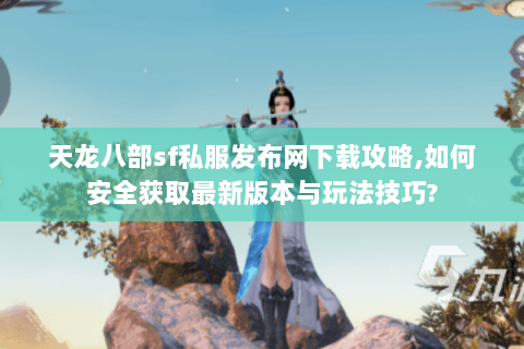 天龙八部sf私服发布网下载攻略,如何安全获取最新版本与玩法技巧? 天龙八部sf私服发布网下载攻略,如何安全获取最新版本与玩法技巧?