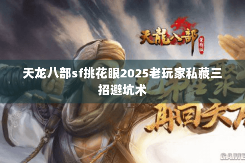 天龙八部sf挑花眼2025老玩家私藏三招避坑术