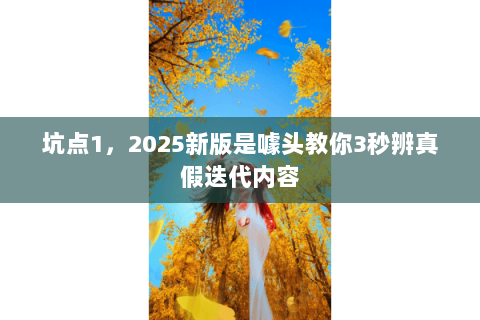 坑点1，2025新版是噱头教你3秒辨真假迭代内容