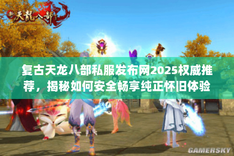 复古天龙八部私服发布网2025权威推荐，揭秘如何安全畅享纯正怀旧体验