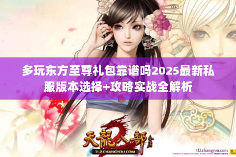 多玩东方至尊礼包靠谱吗2025最新私服版本选择+攻略实战全解析
