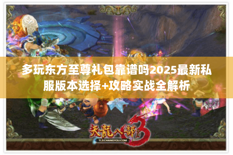 多玩东方至尊礼包靠谱吗2025最新私服版本选择+攻略实战全解析