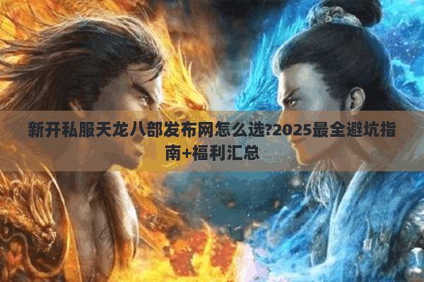 新开私服天龙八部发布网怎么选?2025最全避坑指南+福利汇总