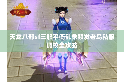 天龙八部sf三职平衡乱象频发老鸟私服调校全攻略