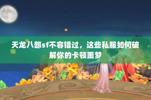 天龙八部sf不容错过，这些私服如何破解你的卡顿噩梦