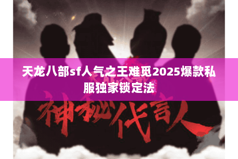 天龙八部sf人气之王难觅2025爆款私服独家锁定法