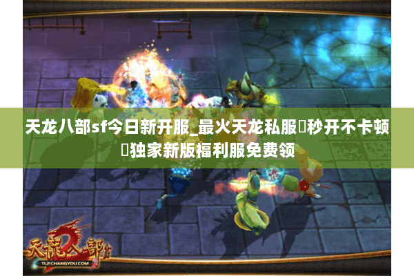 天龙八部sf今日新开服_最火天龙私服▷秒开不卡顿◁独家新版福利服免费领