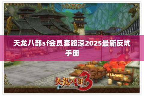 天龙八部sf会员套路深2025最新反坑手册
