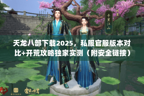天龙八部下载2025，私服官服版本对比+开荒攻略独家实测（附安全链接）