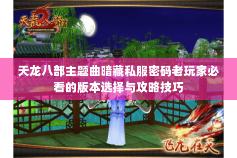 天龙八部主题曲暗藏私服密码老玩家必看的版本选择与攻略技巧