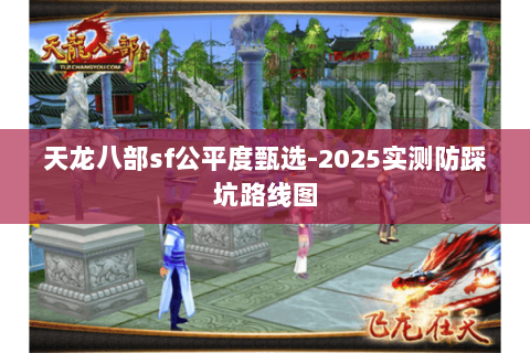 天龙八部sf公平度甄选-2025实测防踩坑路线图